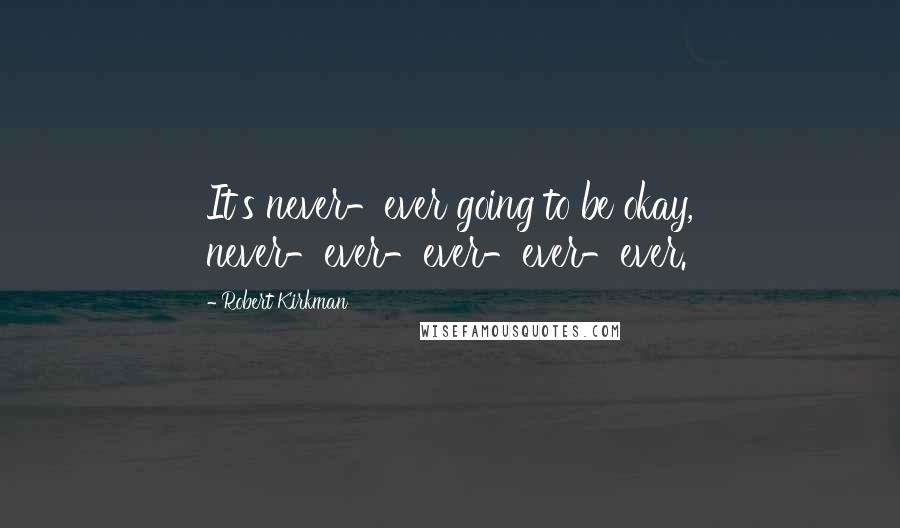 Robert Kirkman Quotes: It's never-ever going to be okay, never-ever-ever-ever-ever.