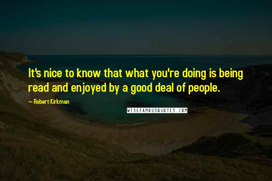 Robert Kirkman Quotes: It's nice to know that what you're doing is being read and enjoyed by a good deal of people.