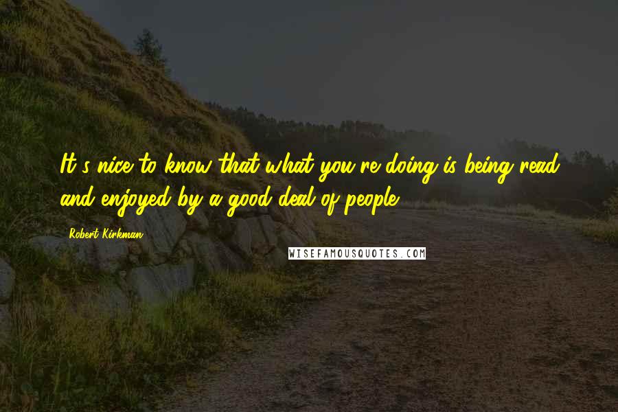 Robert Kirkman Quotes: It's nice to know that what you're doing is being read and enjoyed by a good deal of people.