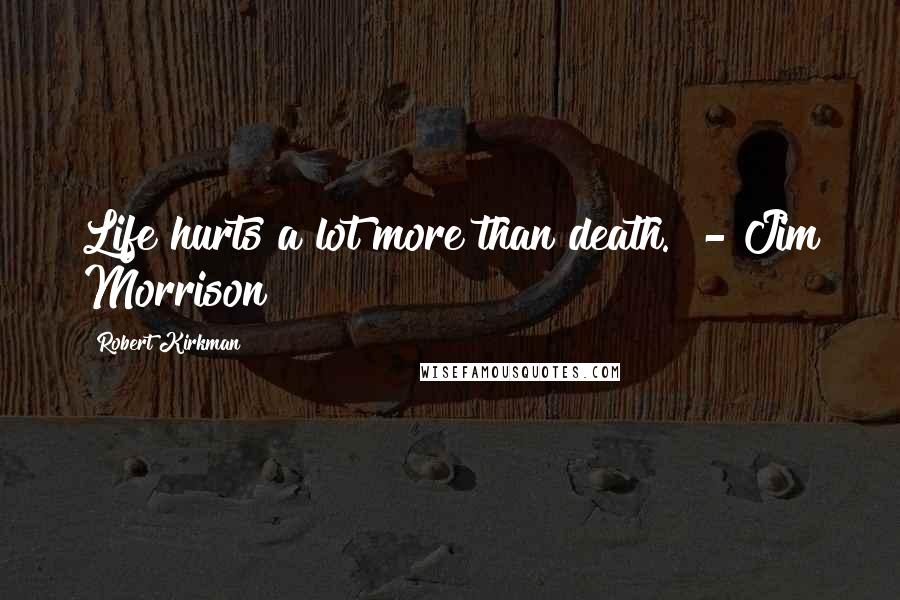 Robert Kirkman Quotes: Life hurts a lot more than death.  - Jim Morrison