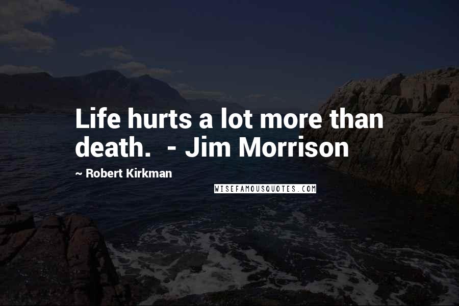 Robert Kirkman Quotes: Life hurts a lot more than death.  - Jim Morrison