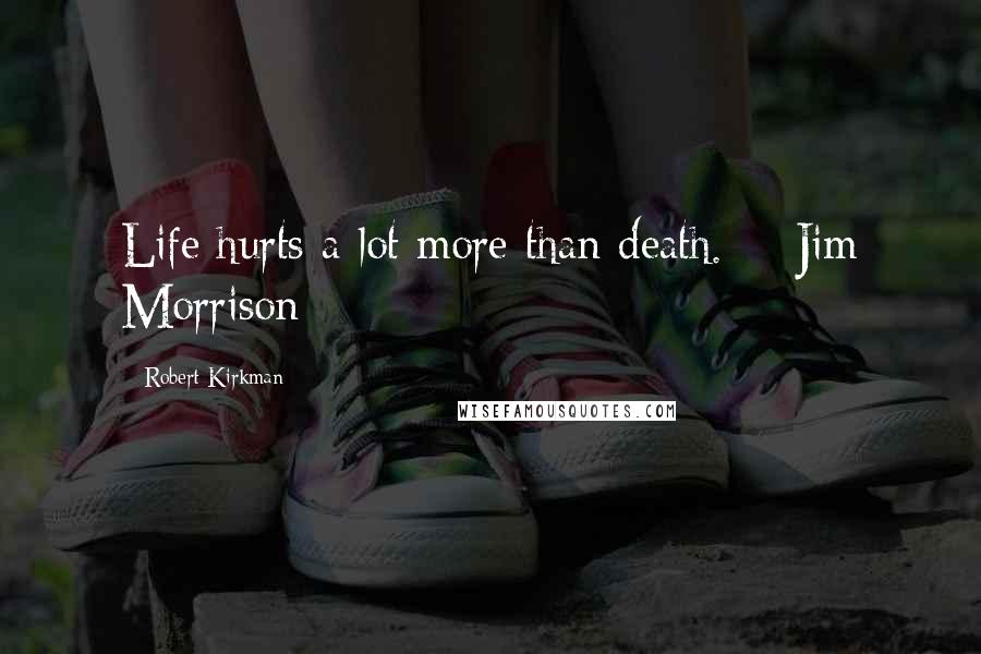 Robert Kirkman Quotes: Life hurts a lot more than death.  - Jim Morrison