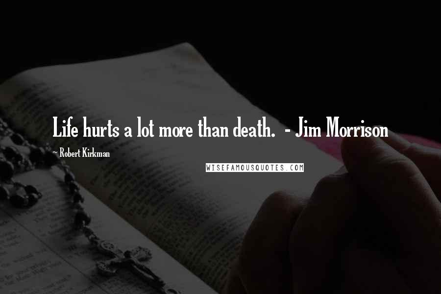 Robert Kirkman Quotes: Life hurts a lot more than death.  - Jim Morrison