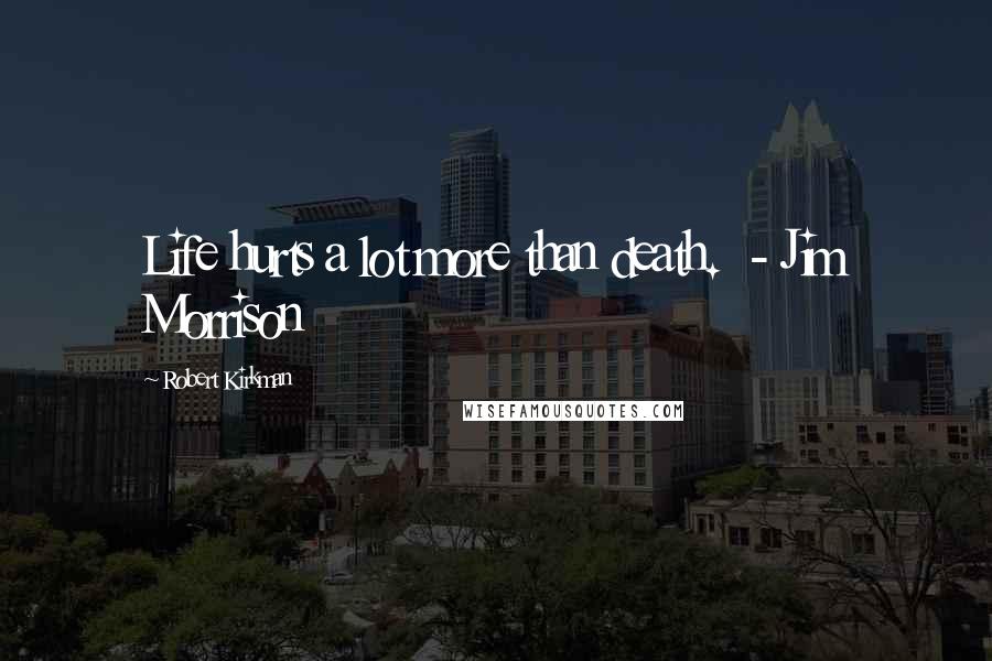 Robert Kirkman Quotes: Life hurts a lot more than death.  - Jim Morrison