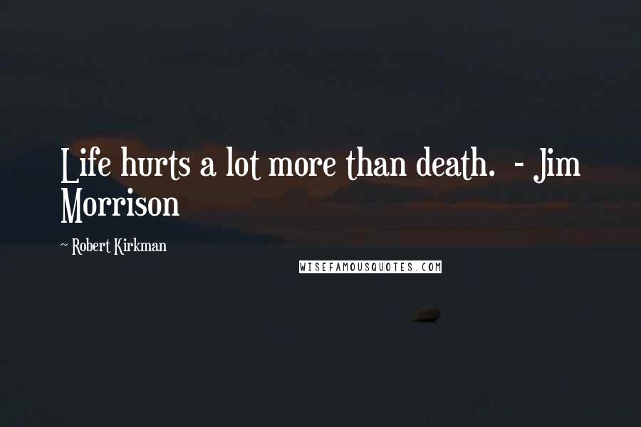 Robert Kirkman Quotes: Life hurts a lot more than death.  - Jim Morrison