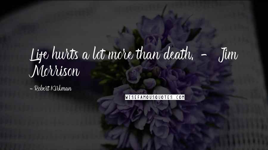 Robert Kirkman Quotes: Life hurts a lot more than death.  - Jim Morrison