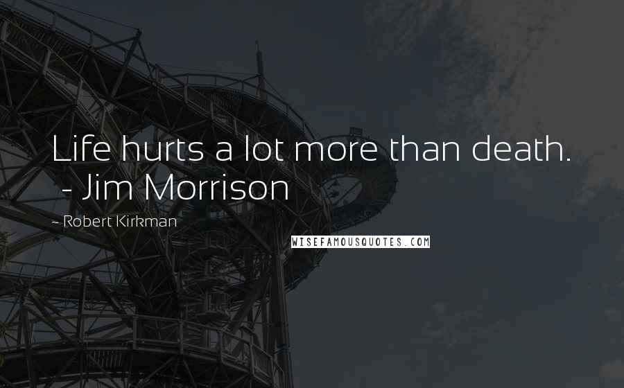 Robert Kirkman Quotes: Life hurts a lot more than death.  - Jim Morrison