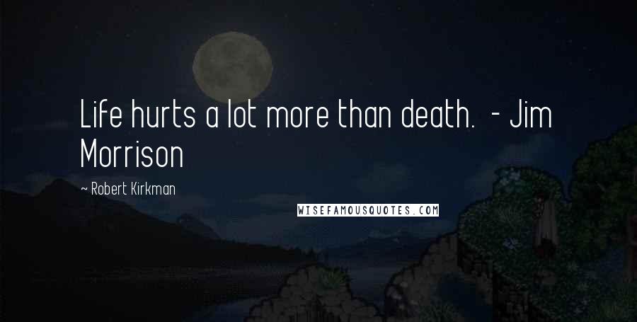 Robert Kirkman Quotes: Life hurts a lot more than death.  - Jim Morrison