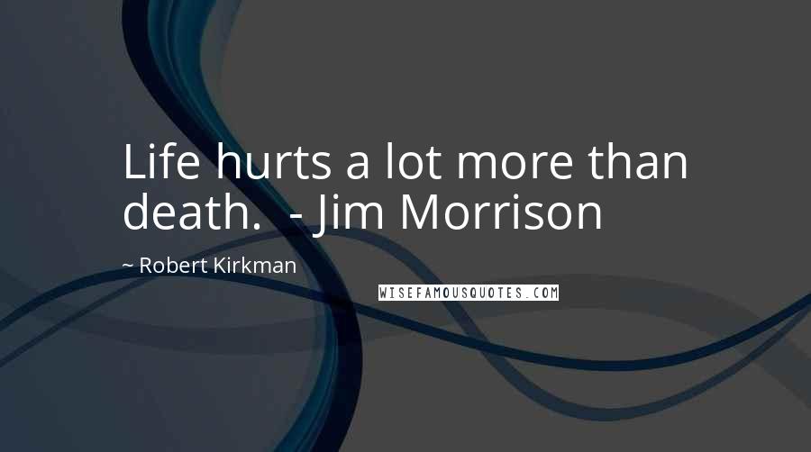 Robert Kirkman Quotes: Life hurts a lot more than death.  - Jim Morrison