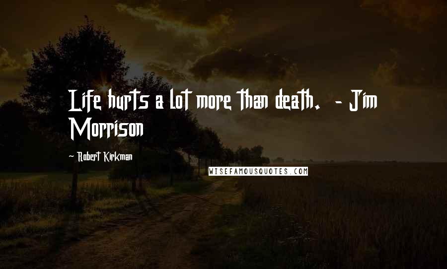 Robert Kirkman Quotes: Life hurts a lot more than death.  - Jim Morrison