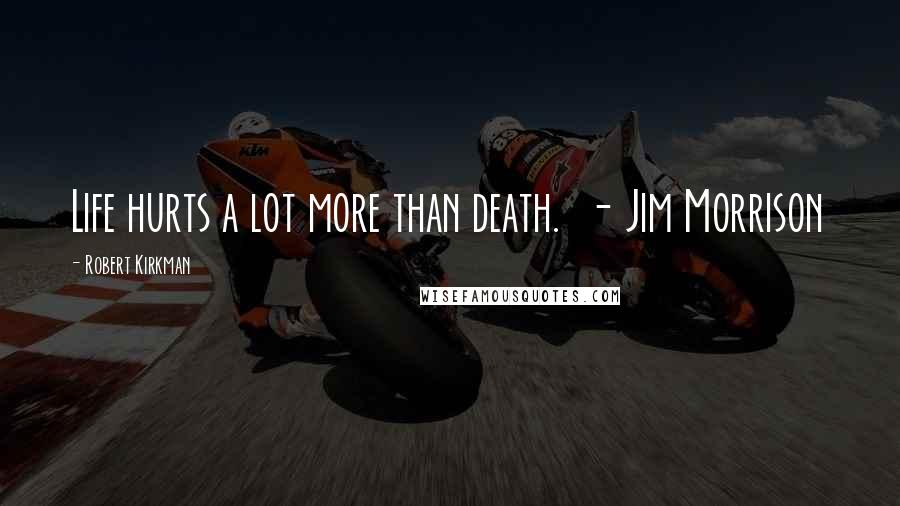 Robert Kirkman Quotes: Life hurts a lot more than death.  - Jim Morrison