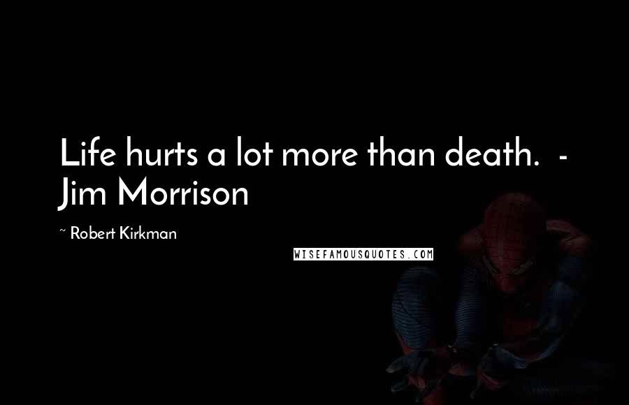 Robert Kirkman Quotes: Life hurts a lot more than death.  - Jim Morrison