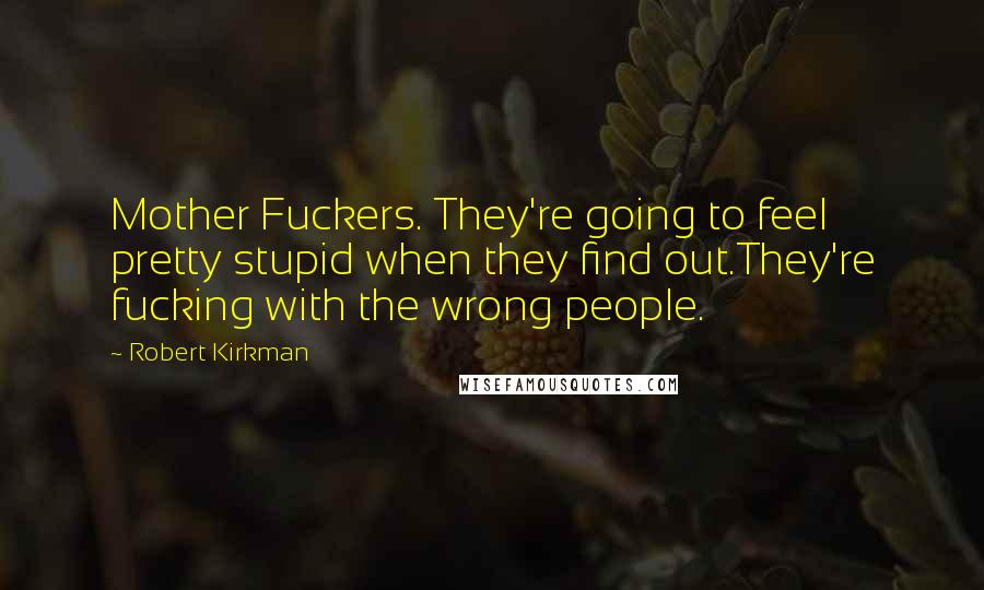 Robert Kirkman Quotes: Mother Fuckers. They're going to feel pretty stupid when they find out.They're fucking with the wrong people.