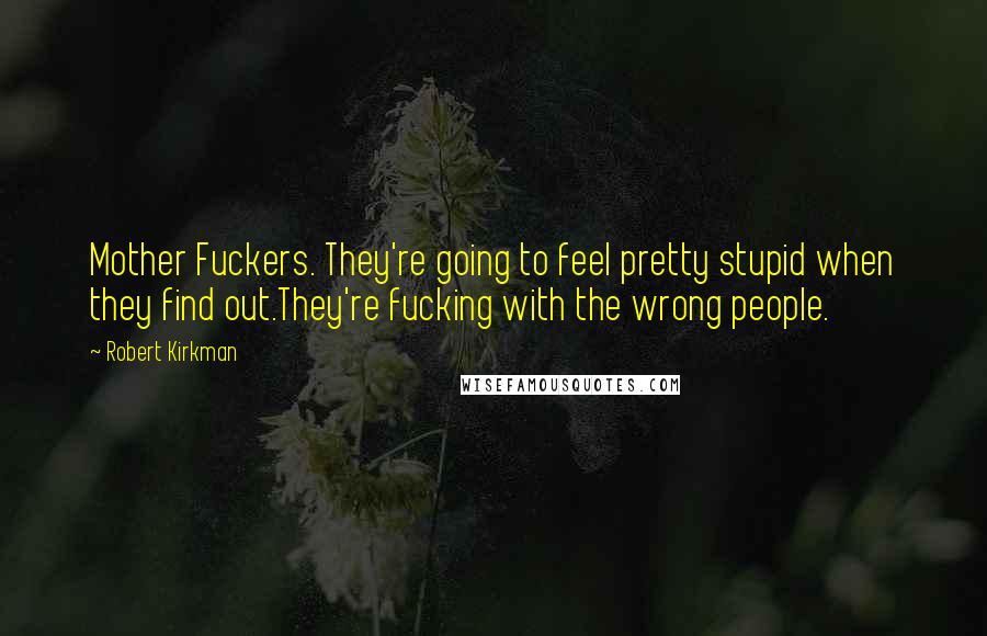 Robert Kirkman Quotes: Mother Fuckers. They're going to feel pretty stupid when they find out.They're fucking with the wrong people.