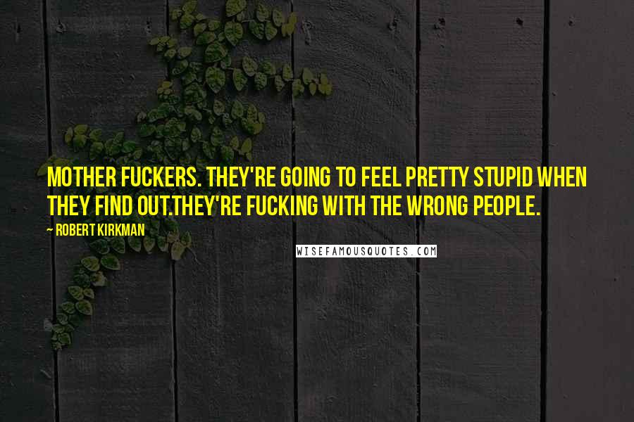 Robert Kirkman Quotes: Mother Fuckers. They're going to feel pretty stupid when they find out.They're fucking with the wrong people.