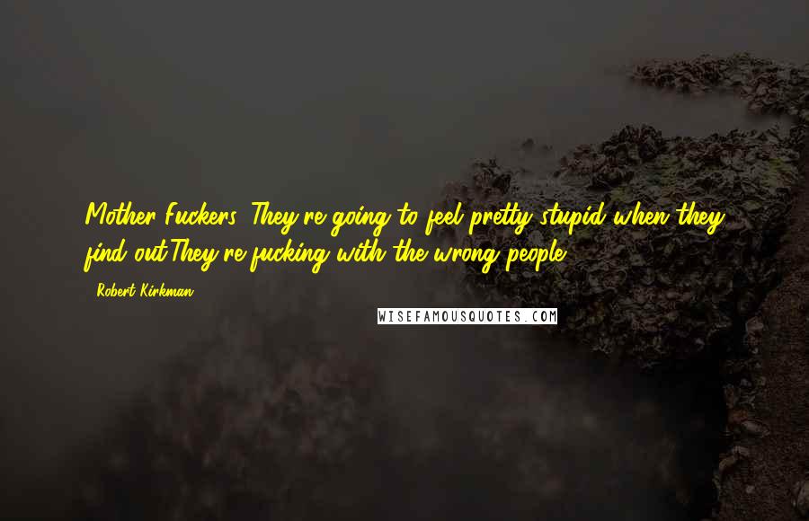 Robert Kirkman Quotes: Mother Fuckers. They're going to feel pretty stupid when they find out.They're fucking with the wrong people.