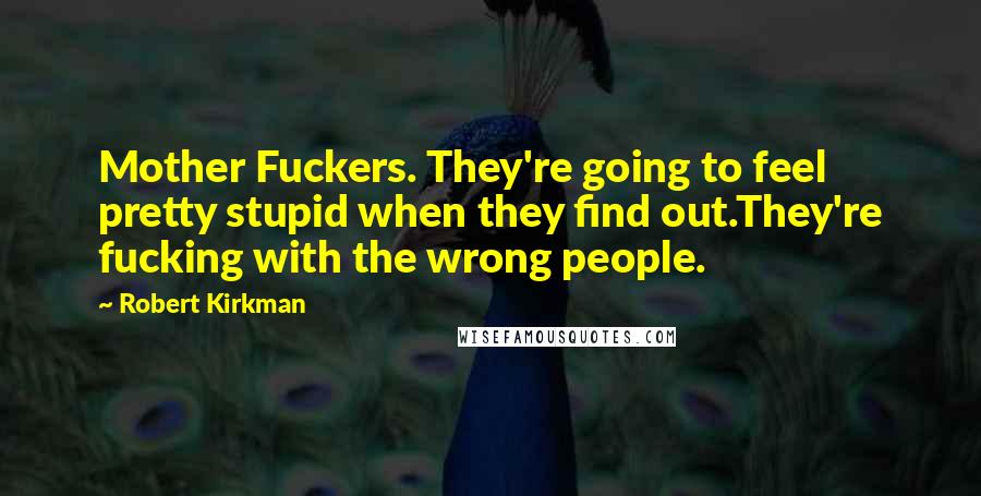 Robert Kirkman Quotes: Mother Fuckers. They're going to feel pretty stupid when they find out.They're fucking with the wrong people.