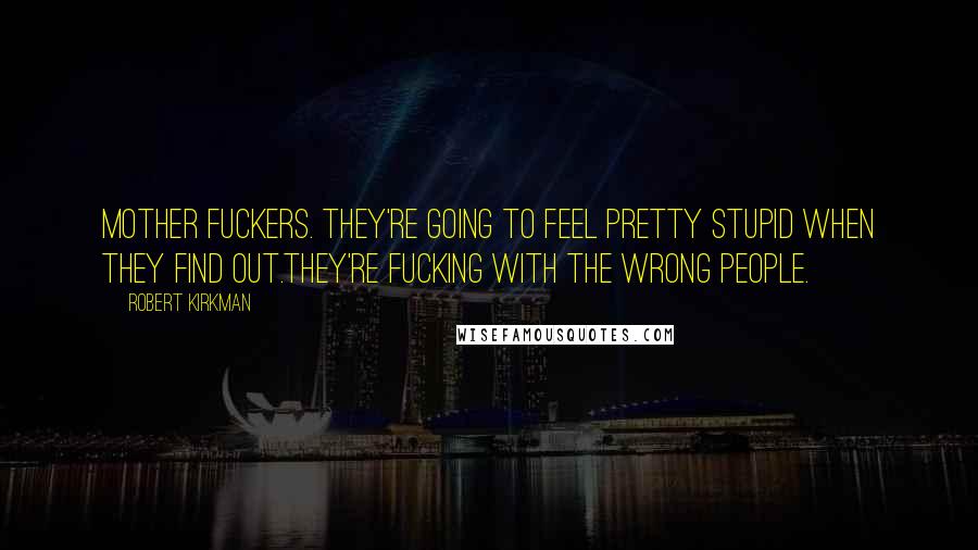 Robert Kirkman Quotes: Mother Fuckers. They're going to feel pretty stupid when they find out.They're fucking with the wrong people.