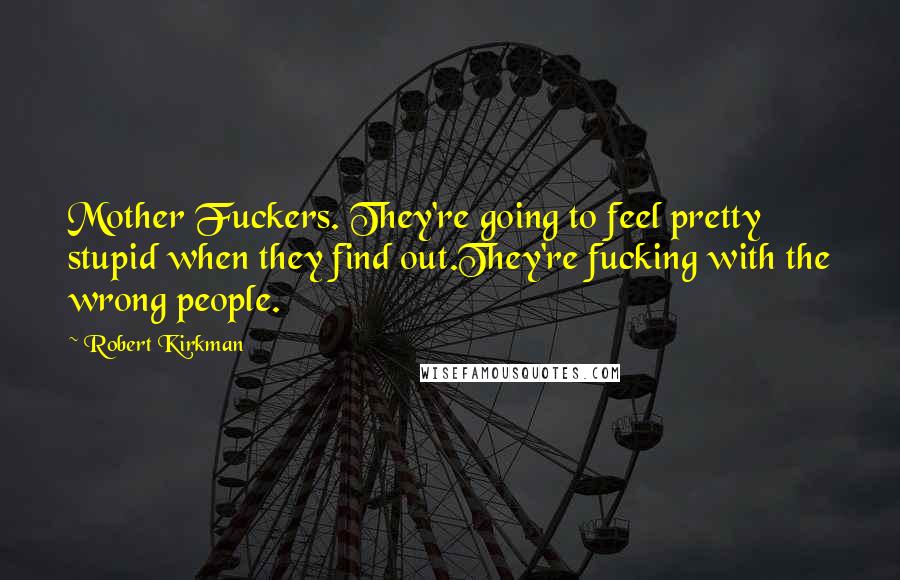 Robert Kirkman Quotes: Mother Fuckers. They're going to feel pretty stupid when they find out.They're fucking with the wrong people.