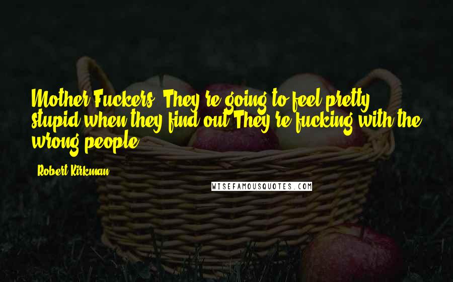 Robert Kirkman Quotes: Mother Fuckers. They're going to feel pretty stupid when they find out.They're fucking with the wrong people.