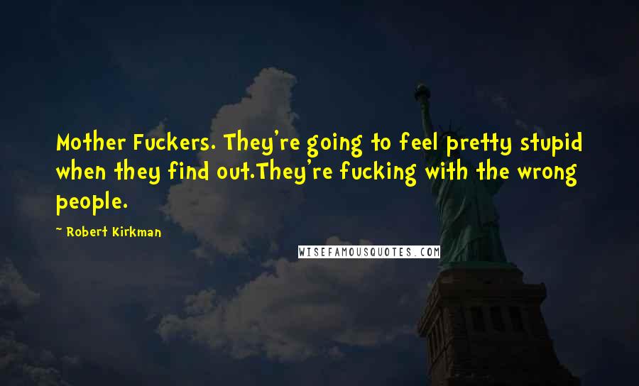 Robert Kirkman Quotes: Mother Fuckers. They're going to feel pretty stupid when they find out.They're fucking with the wrong people.