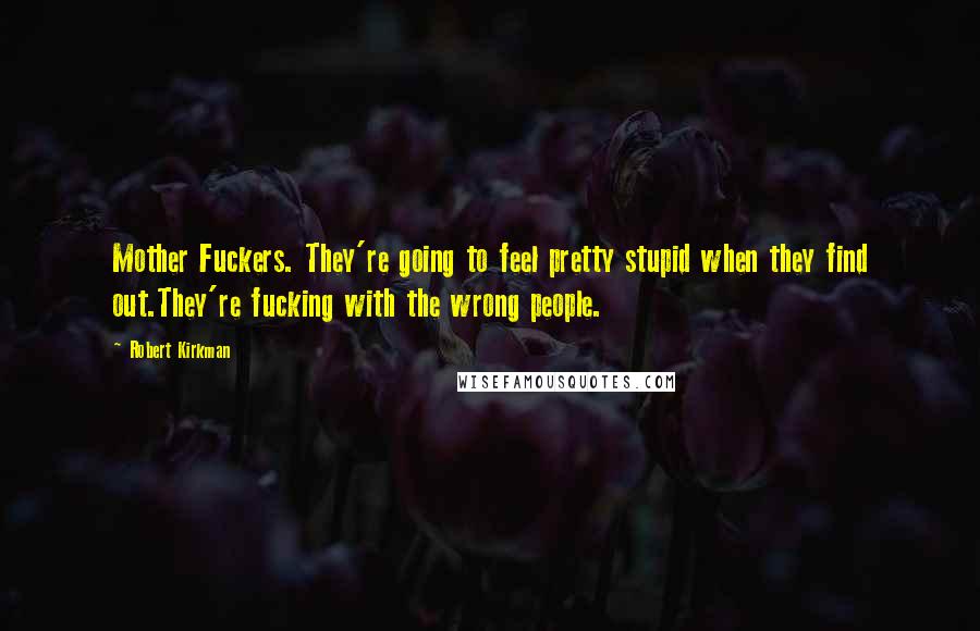 Robert Kirkman Quotes: Mother Fuckers. They're going to feel pretty stupid when they find out.They're fucking with the wrong people.