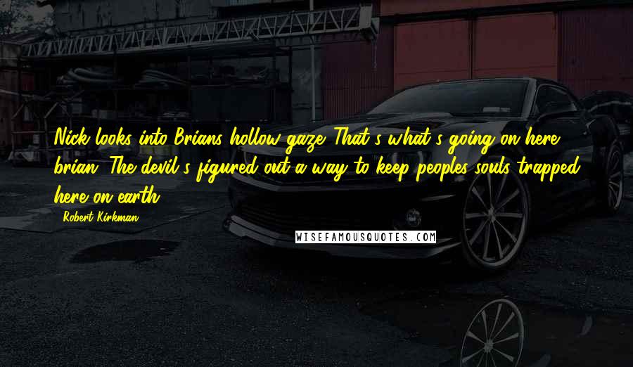 Robert Kirkman Quotes: Nick looks into Brians hollow gaze. That's what's going on here brian. The devil's figured out a way to keep peoples souls trapped here on earth.