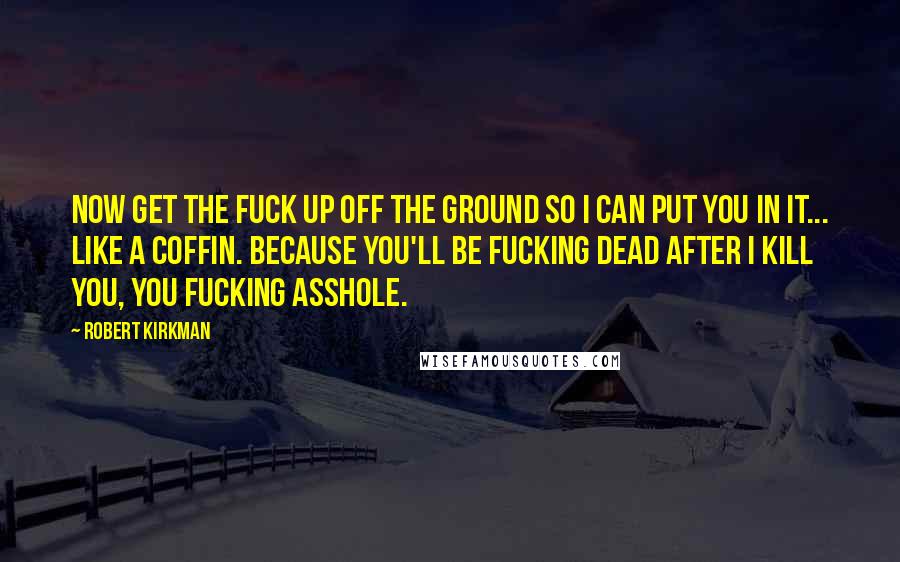 Robert Kirkman Quotes: Now get the fuck up off the ground so I can put you in it... like a coffin. Because you'll be fucking dead after I kill you, you fucking asshole.