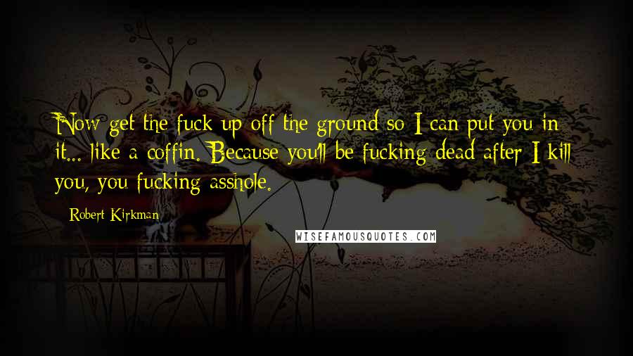 Robert Kirkman Quotes: Now get the fuck up off the ground so I can put you in it... like a coffin. Because you'll be fucking dead after I kill you, you fucking asshole.