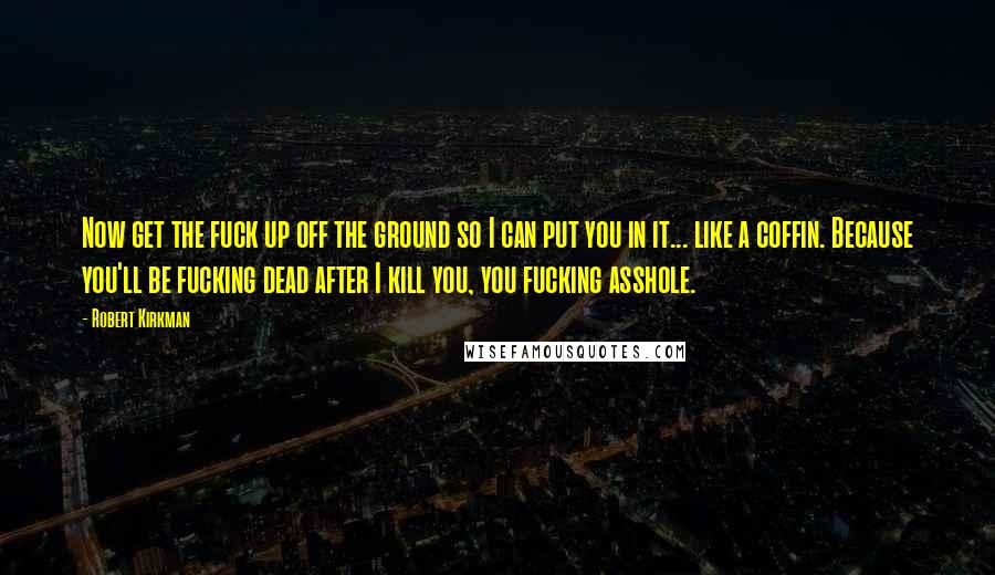 Robert Kirkman Quotes: Now get the fuck up off the ground so I can put you in it... like a coffin. Because you'll be fucking dead after I kill you, you fucking asshole.