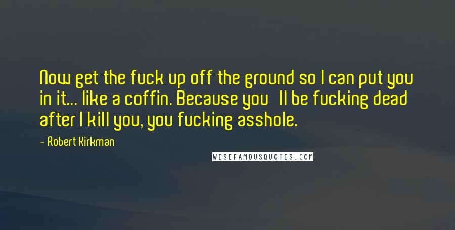 Robert Kirkman Quotes: Now get the fuck up off the ground so I can put you in it... like a coffin. Because you'll be fucking dead after I kill you, you fucking asshole.