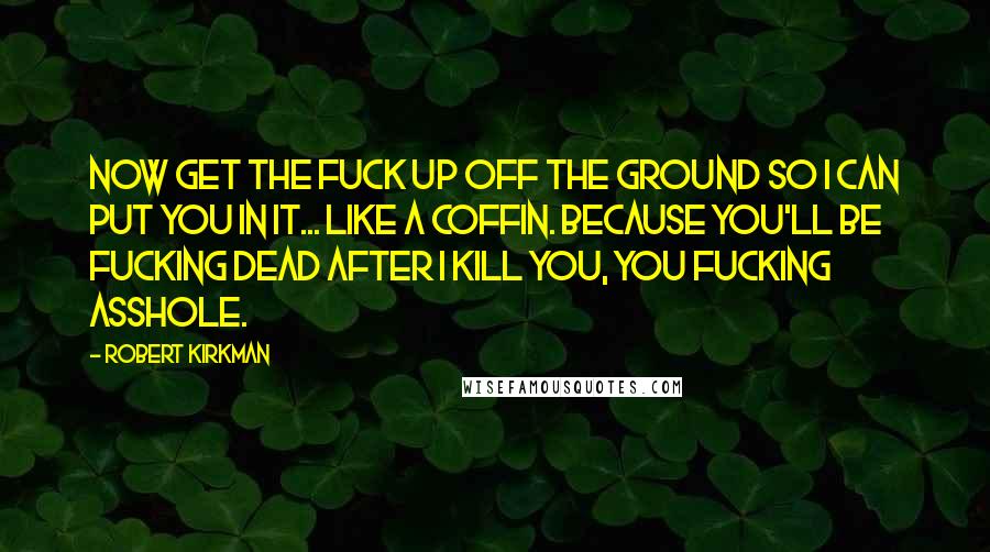 Robert Kirkman Quotes: Now get the fuck up off the ground so I can put you in it... like a coffin. Because you'll be fucking dead after I kill you, you fucking asshole.