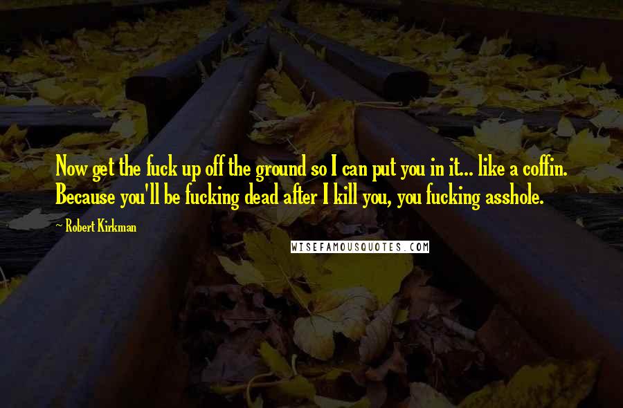 Robert Kirkman Quotes: Now get the fuck up off the ground so I can put you in it... like a coffin. Because you'll be fucking dead after I kill you, you fucking asshole.