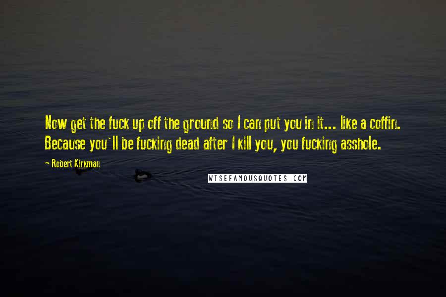 Robert Kirkman Quotes: Now get the fuck up off the ground so I can put you in it... like a coffin. Because you'll be fucking dead after I kill you, you fucking asshole.