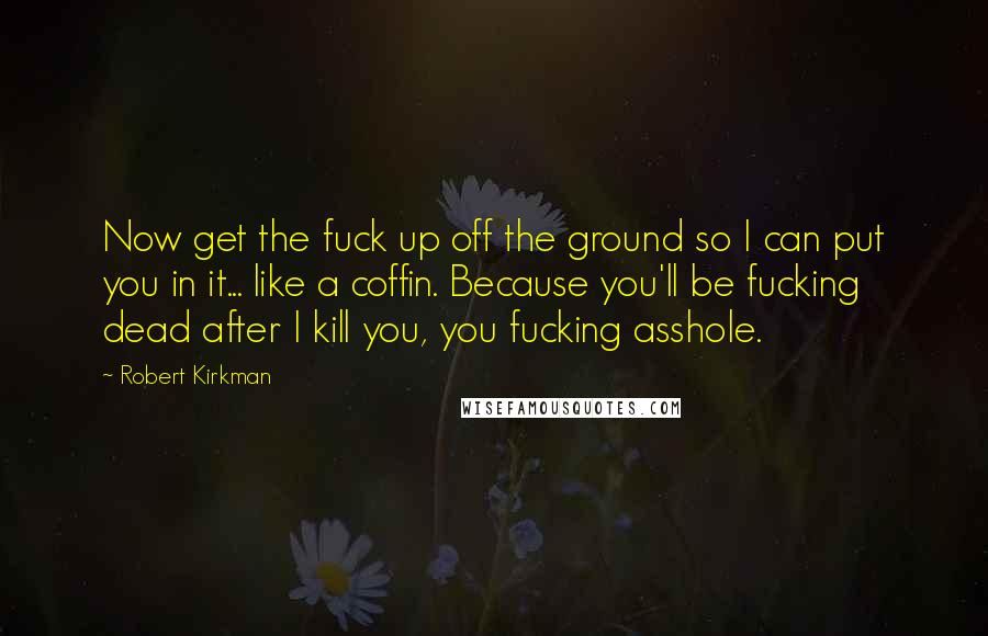 Robert Kirkman Quotes: Now get the fuck up off the ground so I can put you in it... like a coffin. Because you'll be fucking dead after I kill you, you fucking asshole.