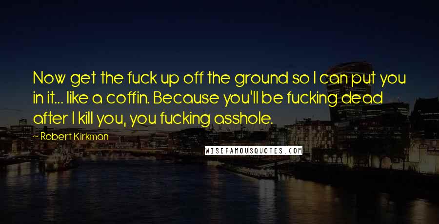 Robert Kirkman Quotes: Now get the fuck up off the ground so I can put you in it... like a coffin. Because you'll be fucking dead after I kill you, you fucking asshole.