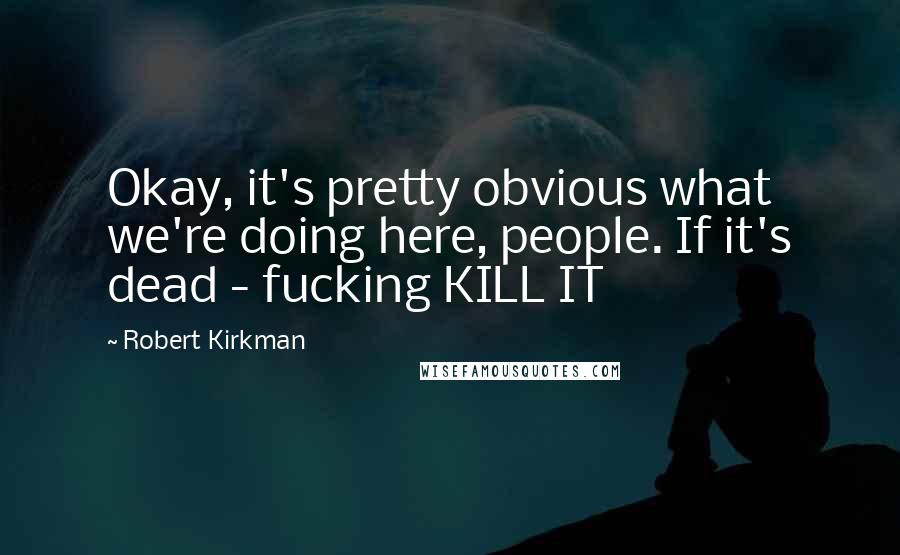 Robert Kirkman Quotes: Okay, it's pretty obvious what we're doing here, people. If it's dead - fucking KILL IT