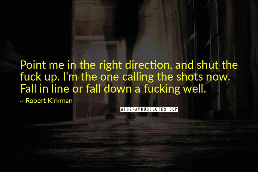 Robert Kirkman Quotes: Point me in the right direction, and shut the fuck up. I'm the one calling the shots now. Fall in line or fall down a fucking well.