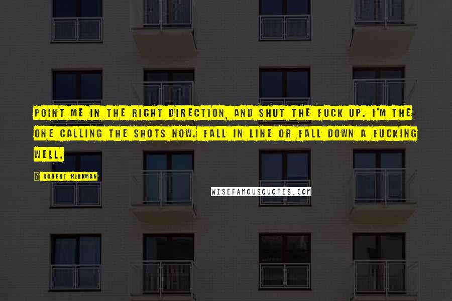 Robert Kirkman Quotes: Point me in the right direction, and shut the fuck up. I'm the one calling the shots now. Fall in line or fall down a fucking well.