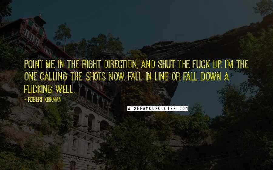 Robert Kirkman Quotes: Point me in the right direction, and shut the fuck up. I'm the one calling the shots now. Fall in line or fall down a fucking well.