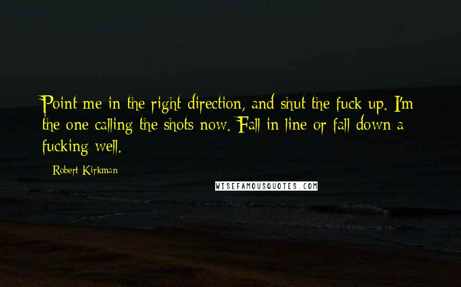 Robert Kirkman Quotes: Point me in the right direction, and shut the fuck up. I'm the one calling the shots now. Fall in line or fall down a fucking well.