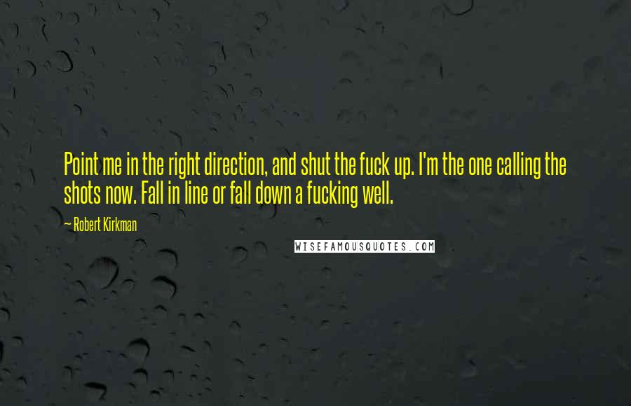 Robert Kirkman Quotes: Point me in the right direction, and shut the fuck up. I'm the one calling the shots now. Fall in line or fall down a fucking well.