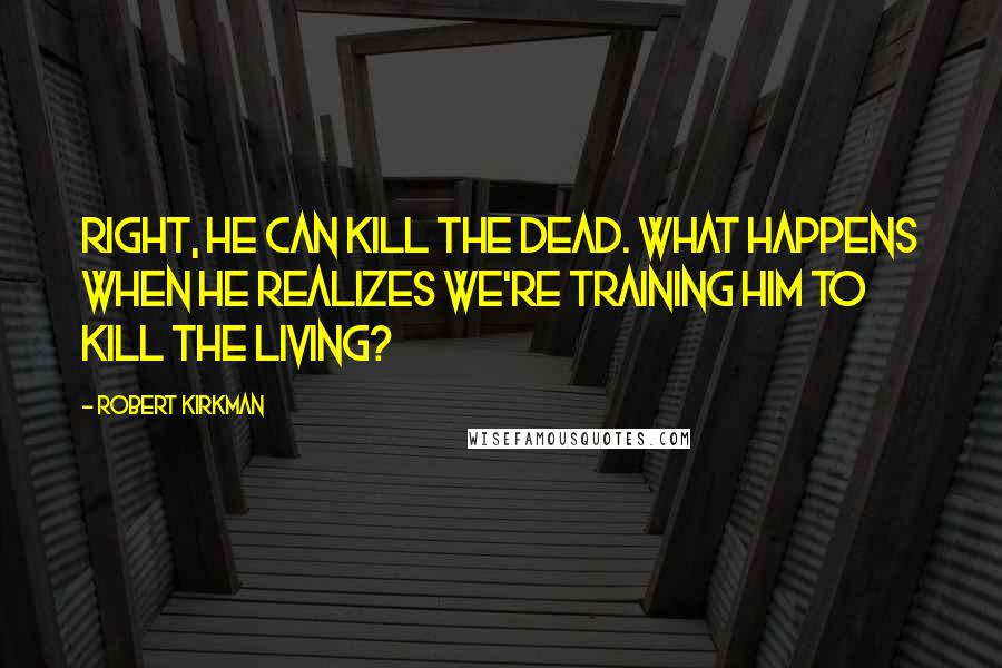 Robert Kirkman Quotes: Right, he can kill the dead. What happens when he realizes we're training him to kill the living?