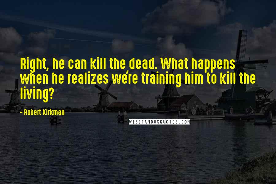 Robert Kirkman Quotes: Right, he can kill the dead. What happens when he realizes we're training him to kill the living?