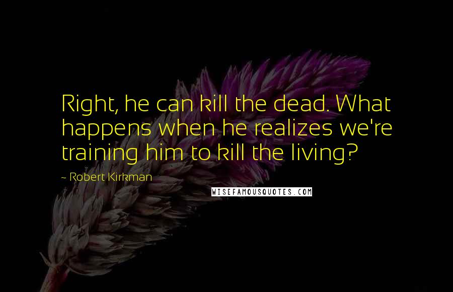 Robert Kirkman Quotes: Right, he can kill the dead. What happens when he realizes we're training him to kill the living?