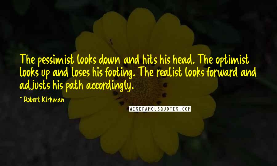 Robert Kirkman Quotes: The pessimist looks down and hits his head. The optimist looks up and loses his footing. The realist looks forward and adjusts his path accordingly.