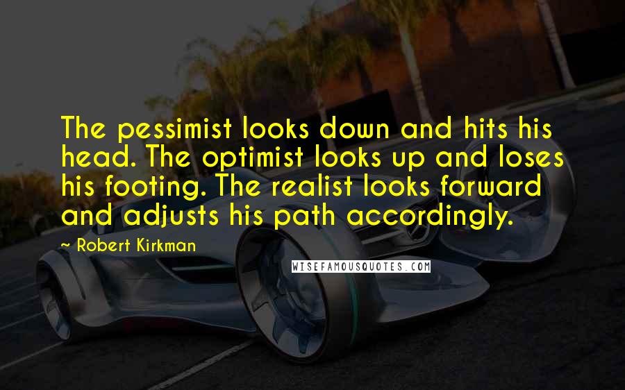 Robert Kirkman Quotes: The pessimist looks down and hits his head. The optimist looks up and loses his footing. The realist looks forward and adjusts his path accordingly.