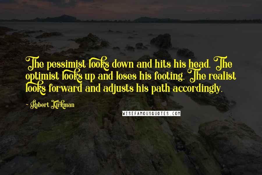 Robert Kirkman Quotes: The pessimist looks down and hits his head. The optimist looks up and loses his footing. The realist looks forward and adjusts his path accordingly.