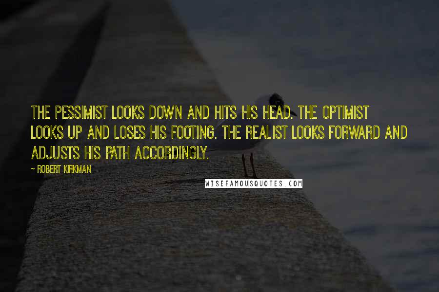 Robert Kirkman Quotes: The pessimist looks down and hits his head. The optimist looks up and loses his footing. The realist looks forward and adjusts his path accordingly.