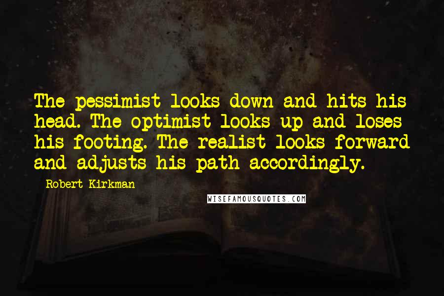 Robert Kirkman Quotes: The pessimist looks down and hits his head. The optimist looks up and loses his footing. The realist looks forward and adjusts his path accordingly.